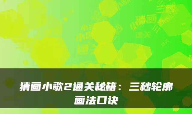 猜画小歌2通关秘籍：三秒轮廓画法口诀