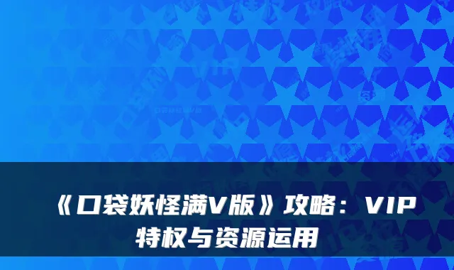 《口袋妖怪满V版》攻略：VIP特权与资源运用