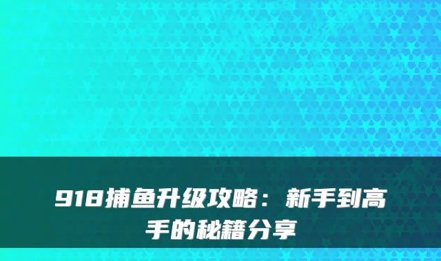 918捕鱼升级攻略：新手到高手的秘籍分享