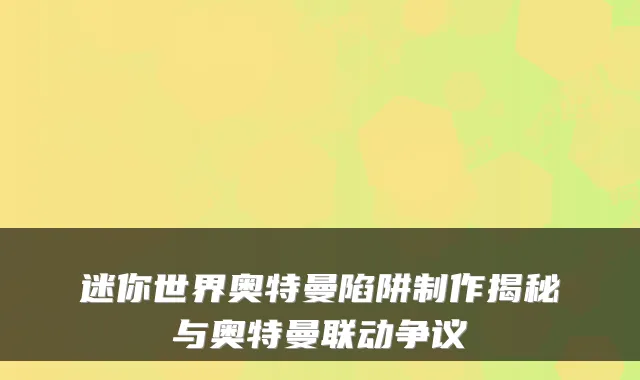 迷你世界奥特曼陷阱制作揭秘与奥特曼联动争议