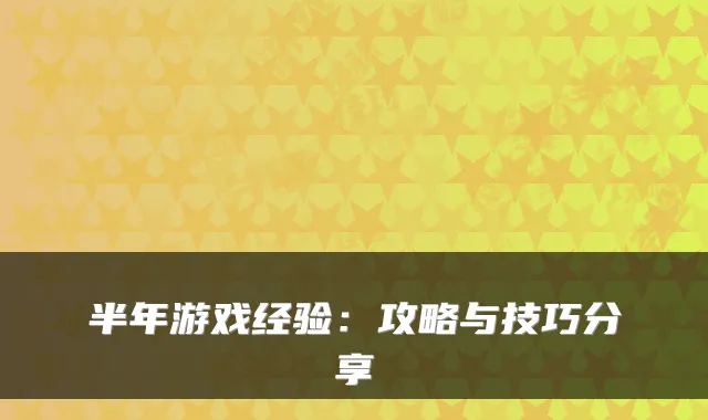 半年游戏经验：攻略与技巧分享