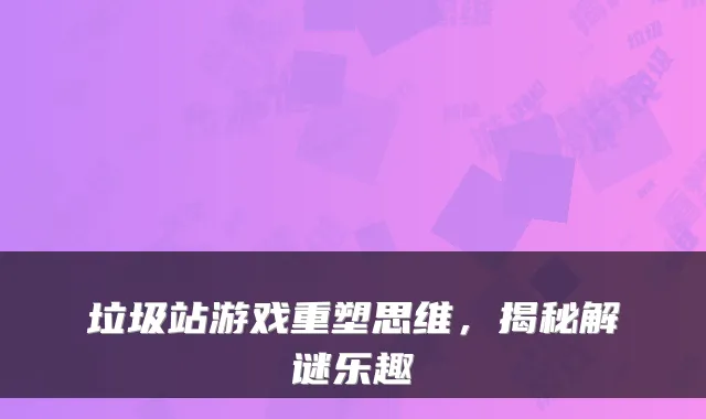 垃圾站游戏重塑思维,揭秘解谜乐趣