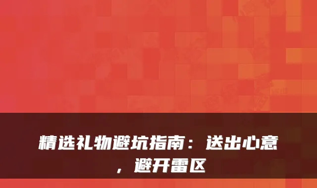 精选礼物避坑指南:送出心意,避开雷区