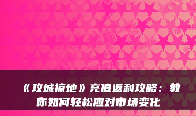 《攻城掠地》充值返利攻略：教你如何轻松应对市场变化