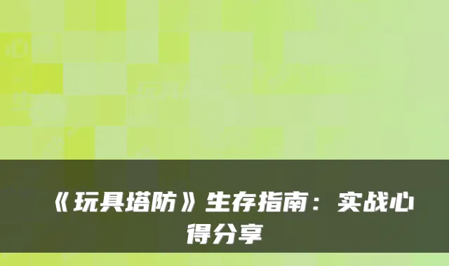 《玩具塔防》生存指南：实战心得分享