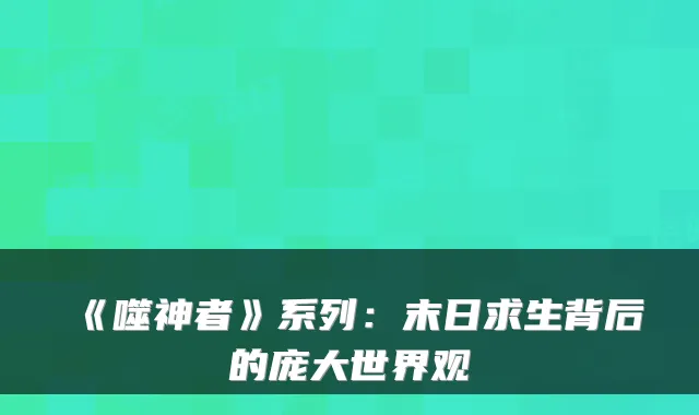 《噬神者》系列：末日求生背后的庞大世界观