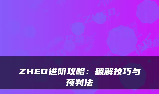 ZHED进阶攻略：破解技巧与预判法