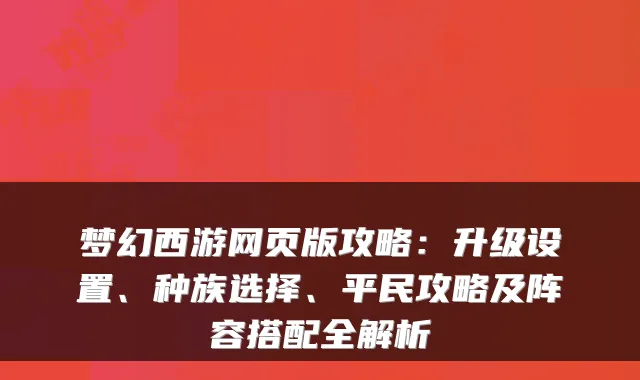 梦幻西游网页版攻略：升级设置、种族选择、平民攻略及阵容搭配全解析
