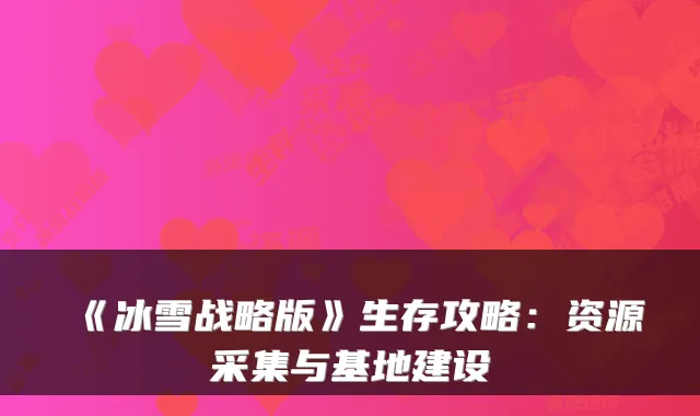 《冰雪战略版》生存攻略：资源采集与基地建设