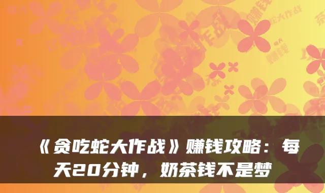 《贪吃蛇大作战》赚钱攻略:每天20分钟,奶茶钱不是梦