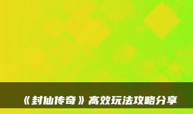 《封仙传奇》高效玩法攻略分享