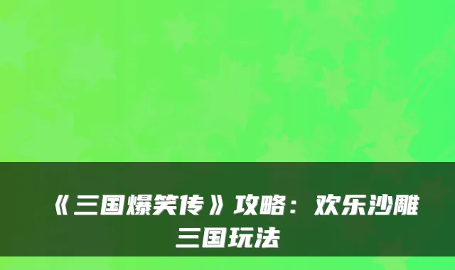 《三国爆笑传》攻略：欢乐沙雕三国玩法