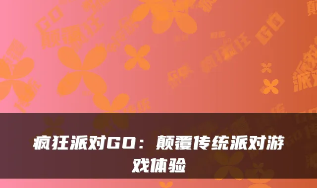 疯狂派对GO：颠覆传统派对游戏体验