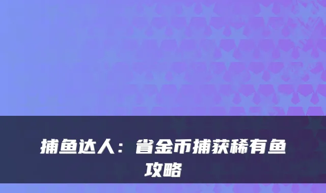 捕鱼达人：省金币捕获稀有鱼攻略