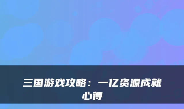 三国游戏攻略：一亿资源成就心得