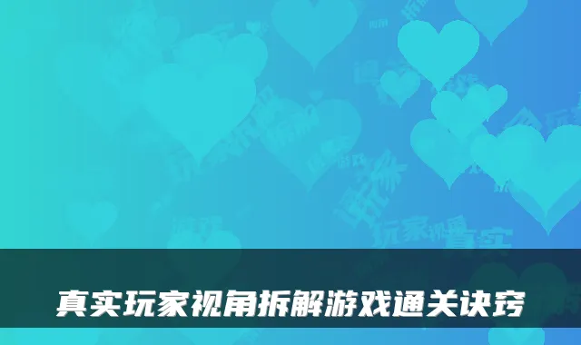 真实玩家视角拆解游戏通关诀窍