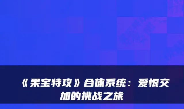 《果宝特攻》合体系统：爱恨交加的挑战之旅