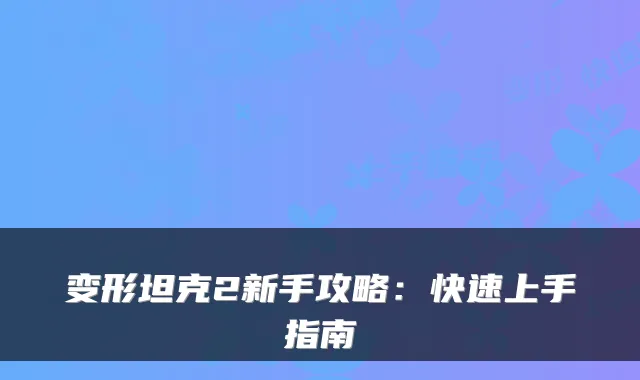 变形坦克2新手攻略：快速上手指南