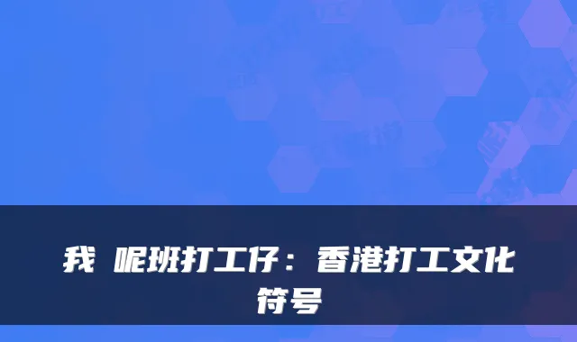 我哋呢班打工仔：香港打工文化符号