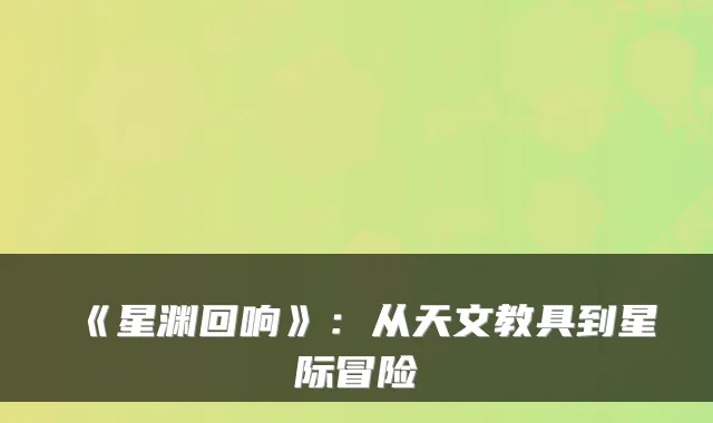 《星渊回响》:从天文教具到星际冒险