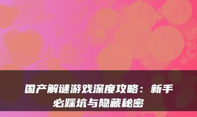 国产解谜游戏深度攻略：新手必踩坑与隐藏秘密