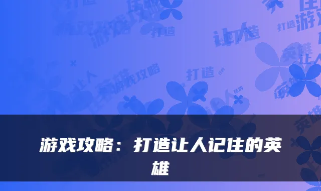 游戏攻略:打造让人记住的英雄
