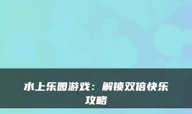 水上乐园游戏：解锁双倍快乐攻略