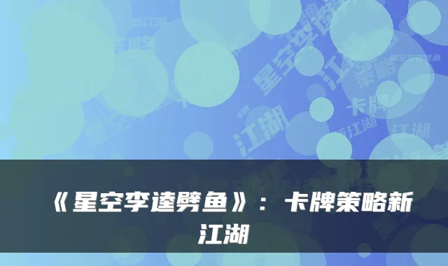 《星空李逵劈鱼》:卡牌策略新江湖