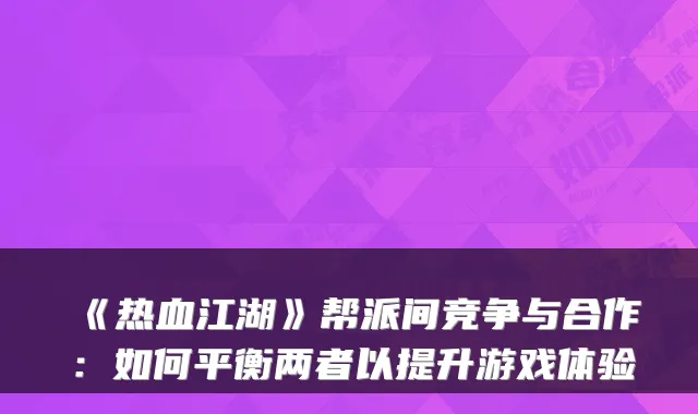 《热血江湖》帮派间竞争与合作：如何平衡两者以提升游戏体验
