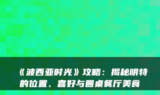 《波西亚时光》攻略：揭秘明特的位置、喜好与圆桌餐厅美食