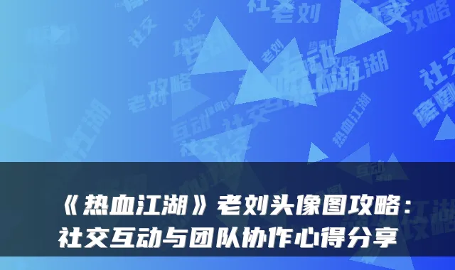 《热血江湖》老刘头像图攻略：社交互动与团队协作心得分享