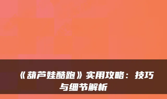 《葫芦娃酷跑》实用攻略：技巧与细节解析