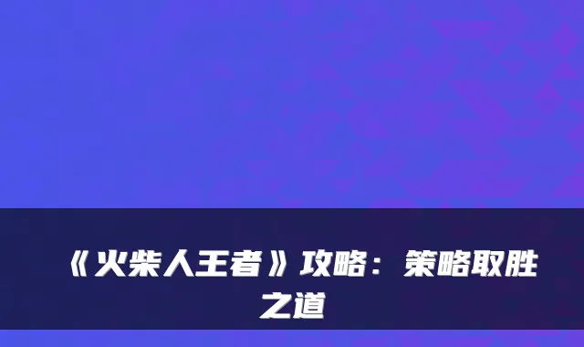 《火柴人王者》攻略：策略取胜之道