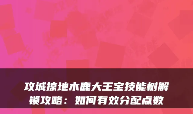 攻城掠地木鹿大王宝技能树解锁攻略：如何有效分配点数