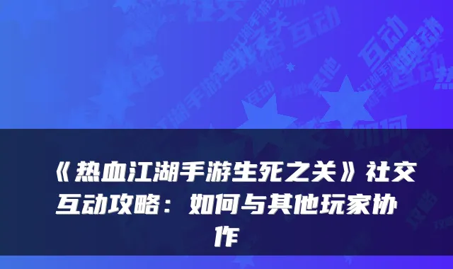 《热血江湖手游生死之关》社交互动攻略：如何与其他玩家协作