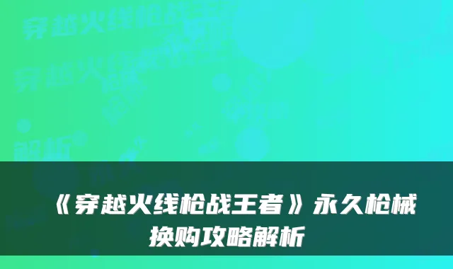 《穿越火线枪战王者》永久枪械换购攻略解析