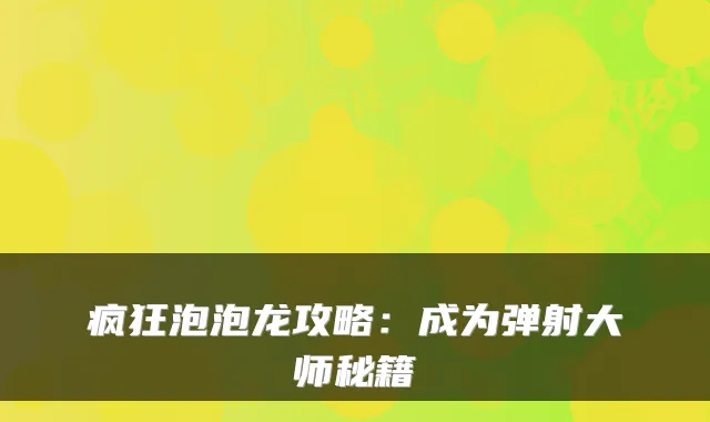 疯狂泡泡龙攻略：成为弹射大师秘籍