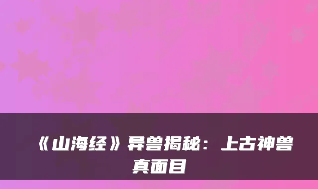 《山海经》异兽揭秘:上古神兽真面目