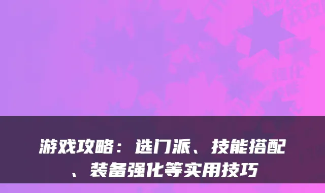 游戏攻略:选门派、技能搭配、装备强化等实用技巧