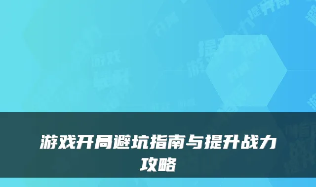 游戏开局避坑指南与提升战力攻略