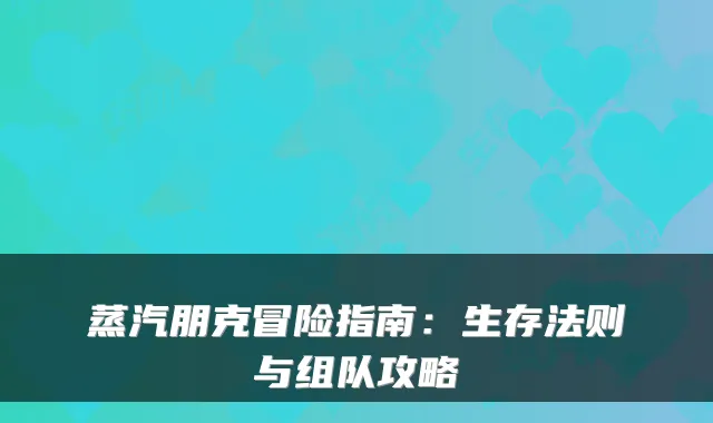 蒸汽朋克冒险指南：生存法则与组队攻略