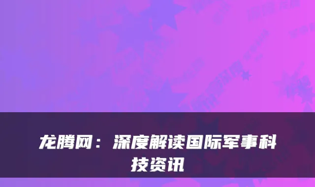 龙腾网：深度解读国际军事科技资讯