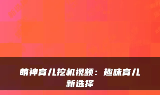 萌神育儿挖机视频：趣味育儿新选择