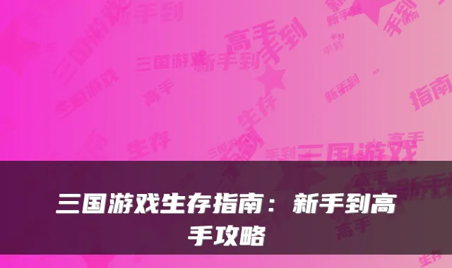 三国游戏生存指南：新手到高手攻略
