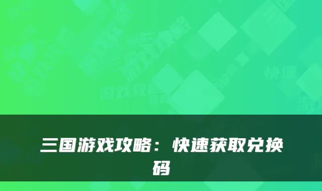 三国游戏攻略：快速获取兑换码