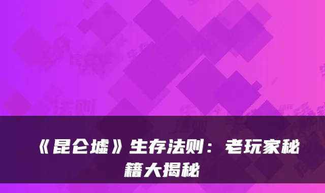 《昆仑墟》生存法则：老玩家秘籍大揭秘