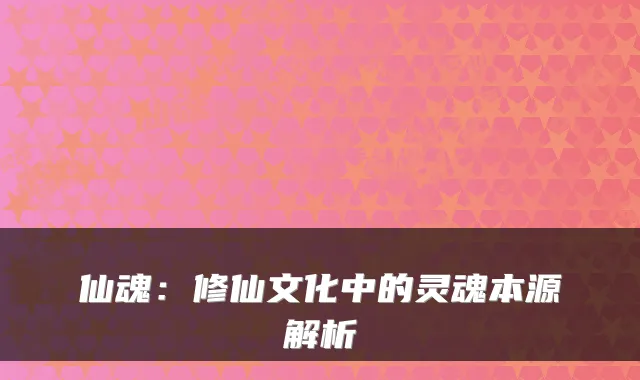 仙魂：修仙文化中的灵魂本源解析