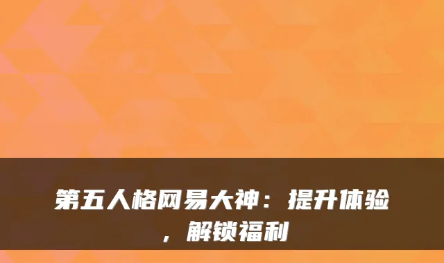第五人格网易大神:提升体验,解锁福利
