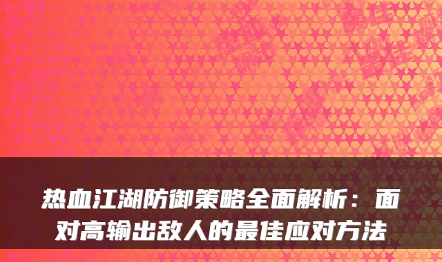 热血江湖防御策略全面解析：面对高输出敌人的佳应对方法