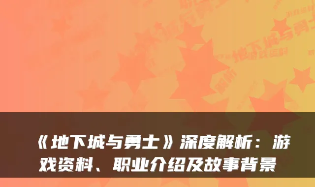 《地下城与勇士》深度解析：游戏资料、职业介绍及故事背景